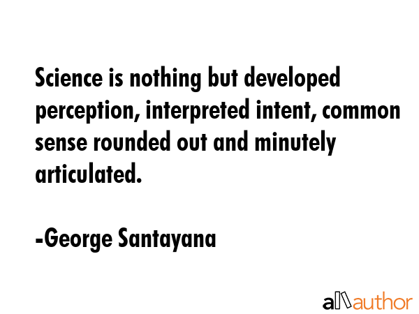 Science is nothing but developed perception, interpreted intent, common sense rounded out and... - George Santayana Quote GIF