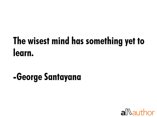 The wisest mind has something yet to learn. - George Santayana Quote GIF