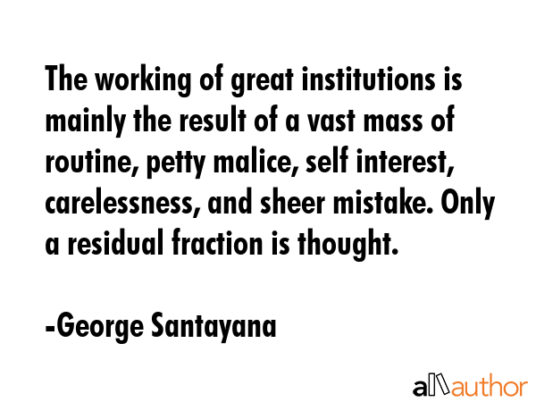 The working of great institutions is mainly the result of a vast mass of routine, petty malice,... - George Santayana Quote GIF