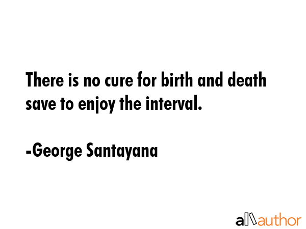 There is no cure for birth and death save to enjoy the interval. - George Santayana Quote GIF