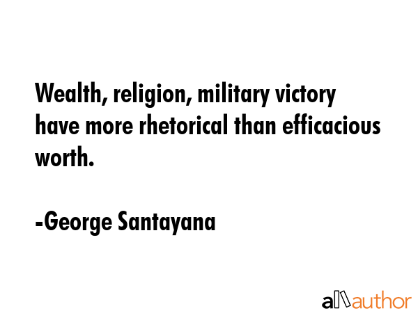 Wealth, religion, military victory have more rhetorical than efficacious worth. - George Santayana Quote GIF