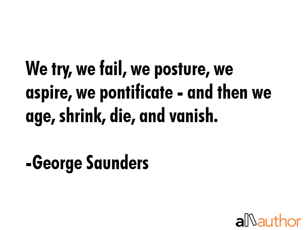 We try, we fail, we posture, we aspire, we pontificate - and then we age, shrink, die, and vanish. - George Saunders Quote GIF