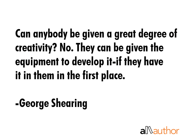 Can anybody be given a great degree of creativity? No. They can be given the equipment to develop... - George Shearing Quote GIF