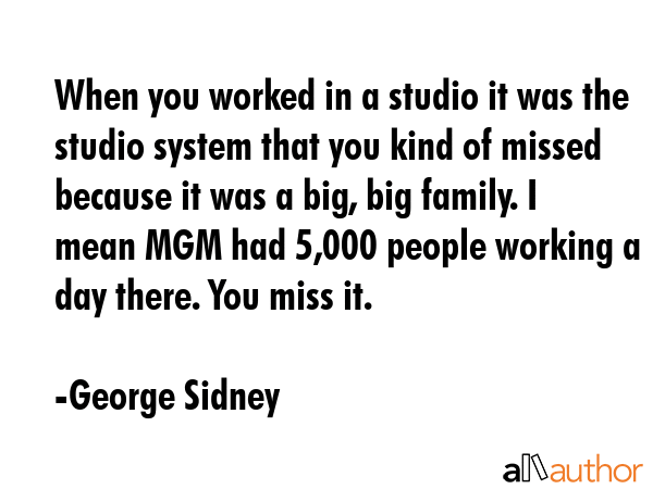 When you worked in a studio it was the studio system that you kind of missed because it was a big,... - George Sidney Quote GIF