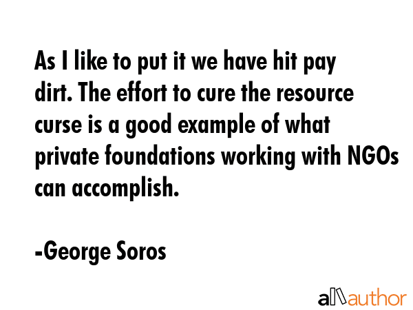 As I like to put it we have hit pay dirt. The effort to cure the resource curse is a good example... - George Soros Quote GIF