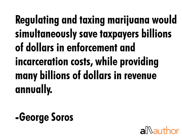 Regulating and taxing marijuana would simultaneously save taxpayers billions of dollars in... - George Soros Quote GIF