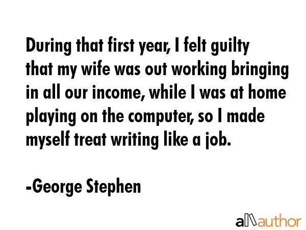 During that first year, I felt guilty that my wife was out working bringing in all our income,... - George Stephen Quote GIF