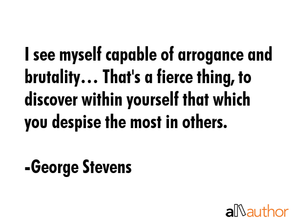 I see myself capable of arrogance and brutality… That\
