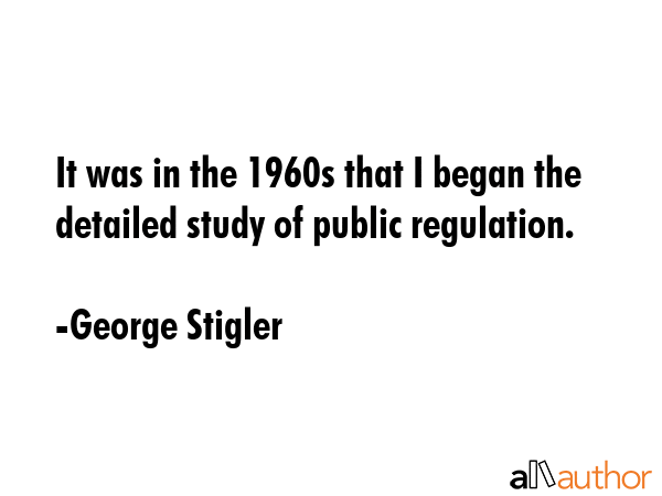 It was in the 1960s that I began the detailed study of public regulation. - George Stigler Quote