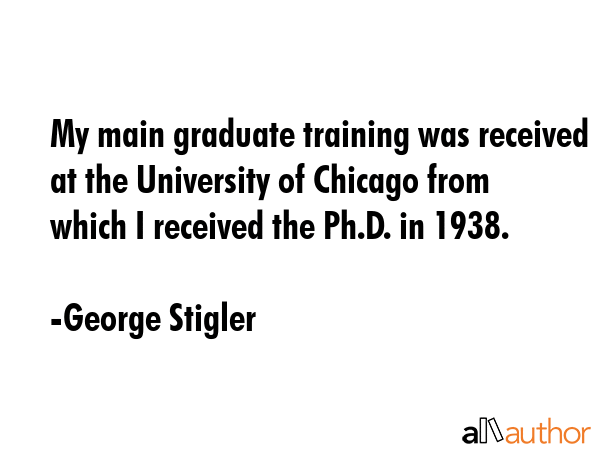 My main graduate training was received at the University of Chicago from which I received the Ph.D.... - George Stigler Quote GIF
