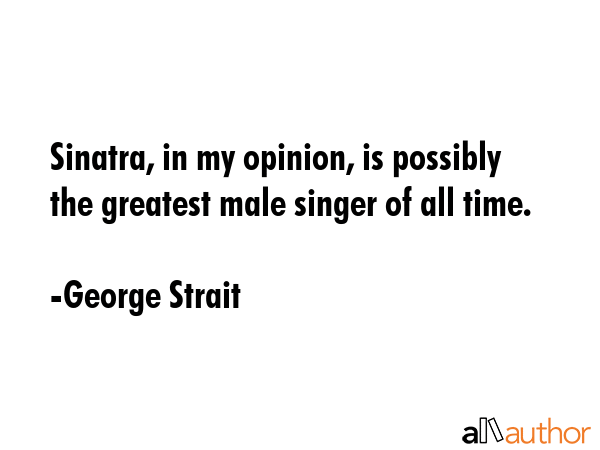 Sinatra, in my opinion, is possibly the greatest male singer of all time. - George Strait Quote GIF