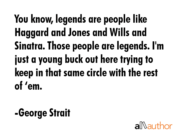 You know, legends are people like Haggard and Jones and Wills and Sinatra. Those people are... - George Strait Quote GIF