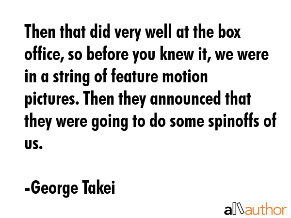 Then that did very well at the box office, so before you knew it, we were in a string of feature... - George Takei Quote GIF