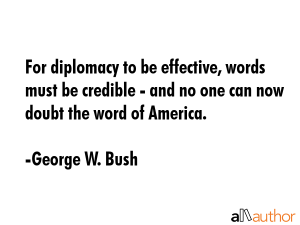 For diplomacy to be effective, words must be credible - and no one can now doubt the word of... - George W. Bush Quote GIF
