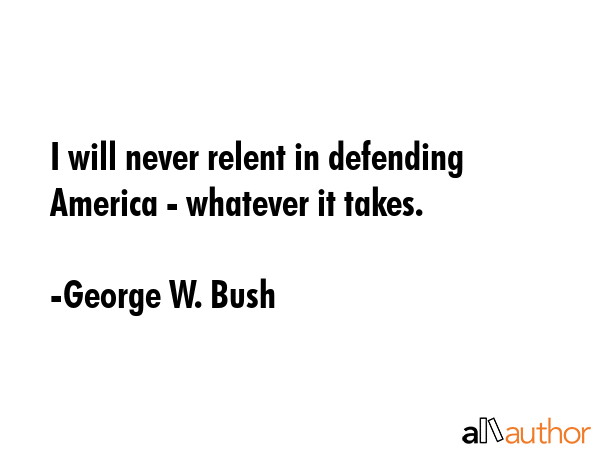 I will never relent in defending America - whatever it takes. - George W. Bush Quote