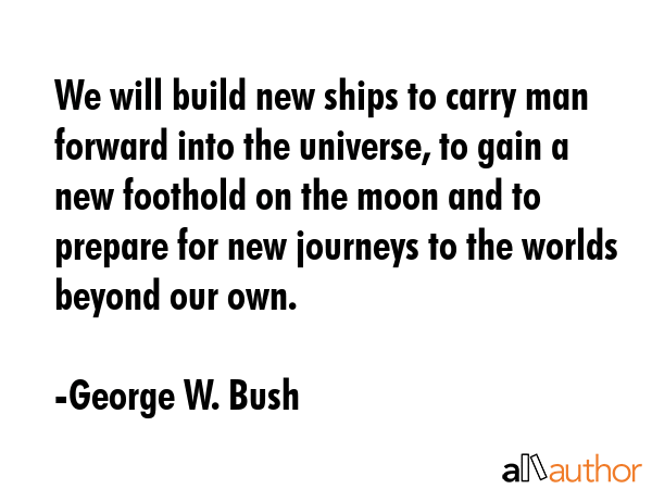 We will build new ships to carry man forward into the universe, to gain a new foothold on the moon... - George W. Bush Quote GIF