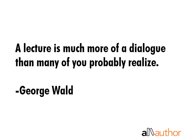 A lecture is much more of a dialogue than many of you probably realize. - George Wald Quote GIF
