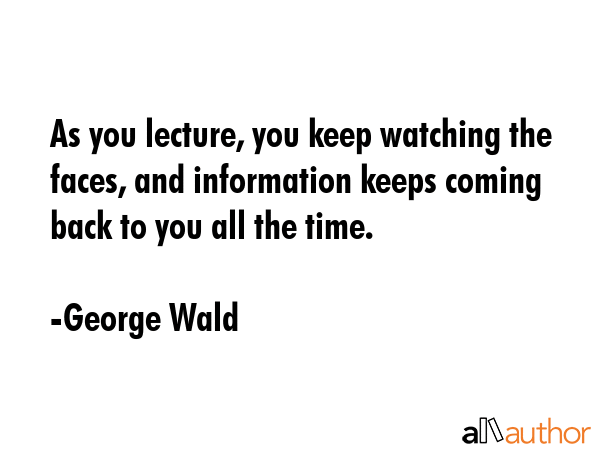 As you lecture, you keep watching the faces, and information keeps coming back to you all the time. - George Wald Quote GIF