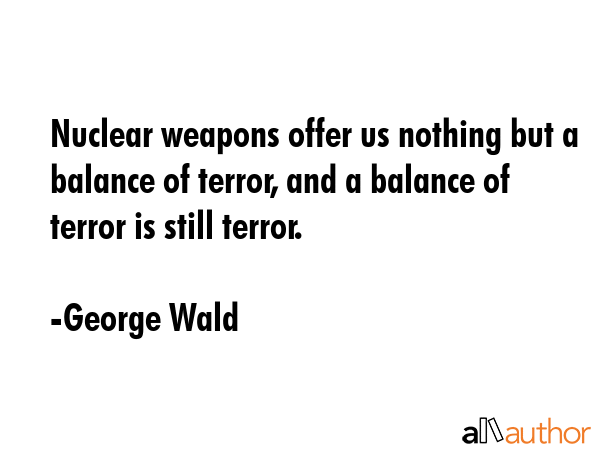 Nuclear weapons offer us nothing but a balance of terror, and a balance of terror is still terror. - George Wald Quote GIF