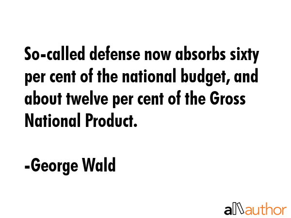 So-called defense now absorbs sixty per cent of the national budget, and about twelve per cent of... - George Wald Quote GIF
