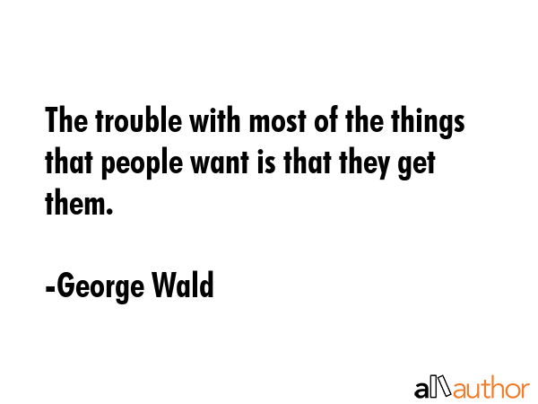 The trouble with most of the things that people want is that they get them. - George Wald Quote GIF