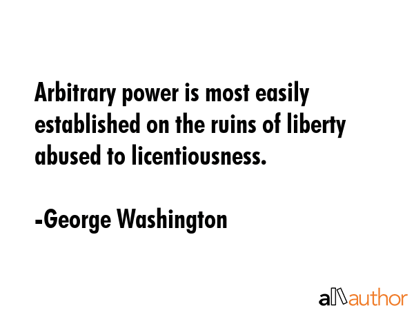 Arbitrary power is most easily established on the ruins of liberty abused to licentiousness. - George Washington Quote