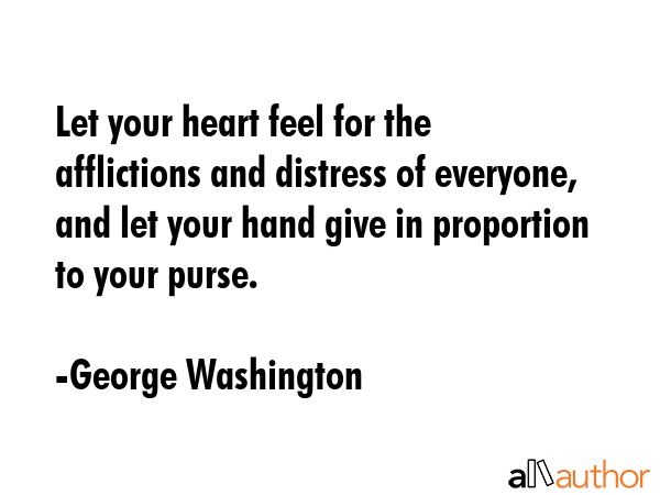 Let your heart feel for the afflictions and distress of everyone, and let your hand give in... - George Washington Quote GIF