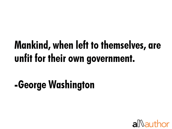 Mankind, when left to themselves, are unfit for their own government. - George Washington Quote GIF