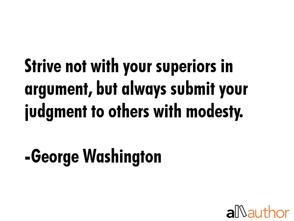 Strive not with your superiors in argument, but always submit your judgment to others with modesty. - George Washington Quote