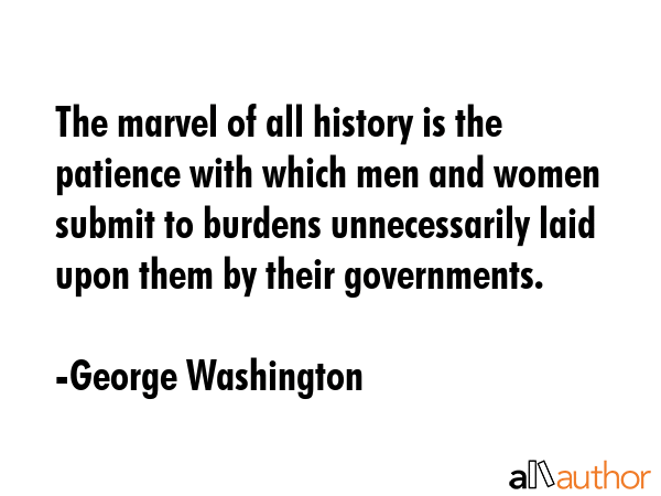 The marvel of all history is the patience with which men and women submit to burdens unnecessarily... - George Washington Quote GIF