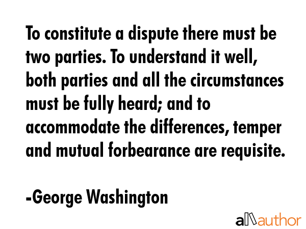 To constitute a dispute there must be two parties. To understand it well, both parties and all the... - George Washington Quote GIF