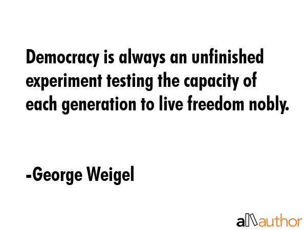 Democracy is always an unfinished experiment testing the capacity of each generation to live... - George Weigel Quote GIF