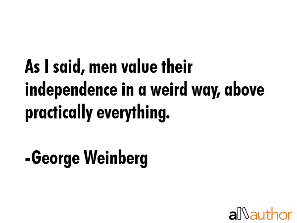 As I said, men value their independence in a weird way, above practically everything. - George Weinberg Quote GIF