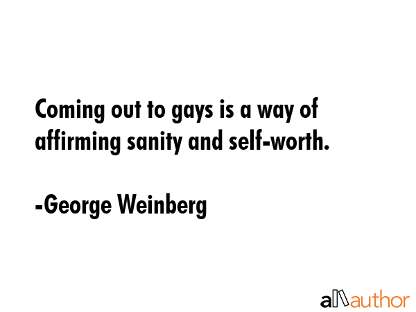Coming out to gays is a way of affirming sanity and self-worth. - George Weinberg Quote
