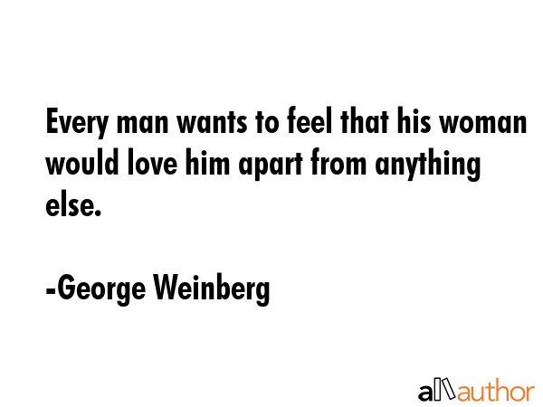 Every man wants to feel that his woman would love him apart from anything else. - George Weinberg Quote GIF