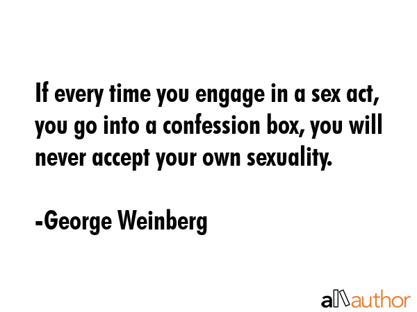 If every time you engage in a sex act, you go into a confession box, you will never accept your own... - George Weinberg Quote GIF
