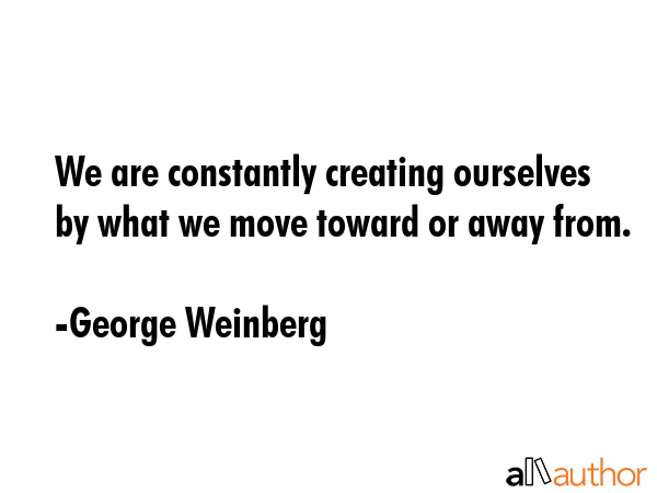 We are constantly creating ourselves by what we move toward or away from. - George Weinberg Quote GIF