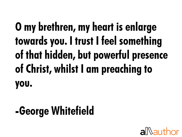 O my brethren, my heart is enlarge towards you. I trust I feel something of that hidden, but... - George Whitefield Quote GIF