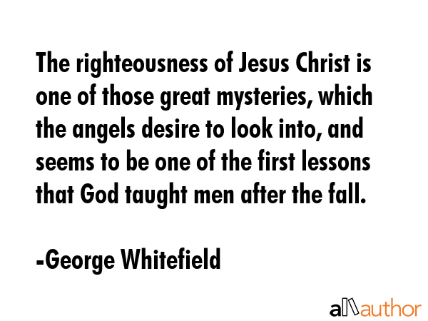 The righteousness of Jesus Christ is one of those great mysteries, which the angels desire to look... - George Whitefield Quote GIF