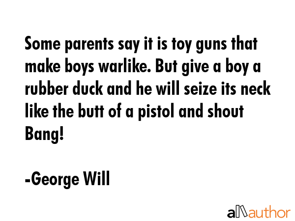 Some parents say it is toy guns that make boys warlike. But give a boy a rubber duck and he will... - George Will Quote GIF
