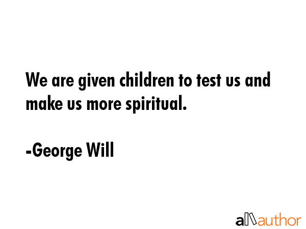 We are given children to test us and make us more spiritual. - George Will Quote GIF