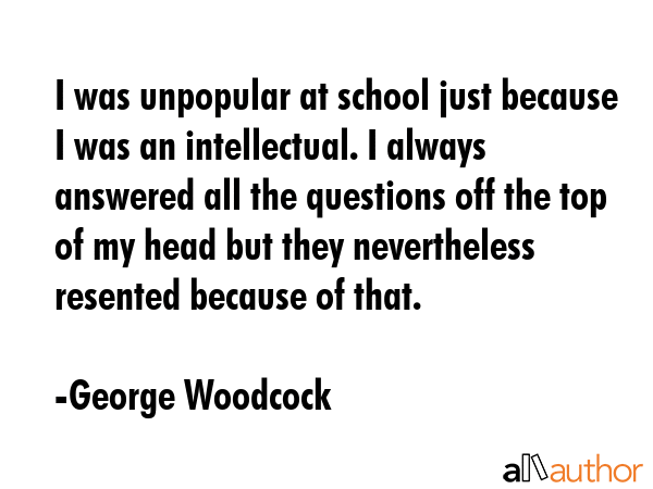 I was unpopular at school just because I was an intellectual. I always answered all the questions... - George Woodcock Quote GIF