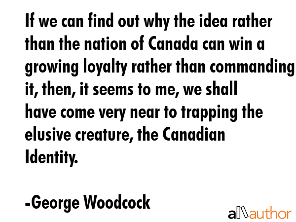 If we can find out why the idea rather than the nation of Canada can win a growing loyalty rather... - George Woodcock Quote GIF