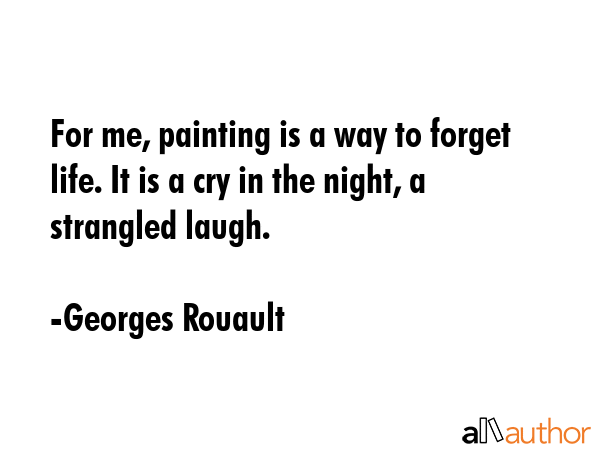 For me, painting is a way to forget life. It is a cry in the night, a strangled laugh. - Georges Rouault Quote GIF