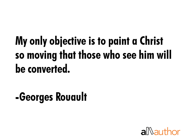 My only objective is to paint a Christ so moving that those who see him will be converted. - Georges Rouault Quote GIF