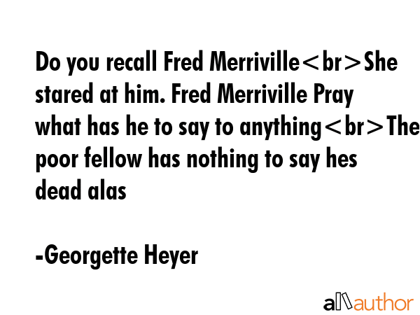 Do you recall Fred MerrivilleShe stared at him. Fred Merriville Pray what has he to say to anythingThe poor fellow has nothing to say hes dead alas - Georgette Heyer Quote