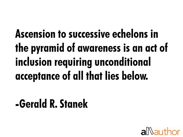 Ascension to successive echelons in the pyramid of awareness is an act of inclusion requiring... - Gerald R. Stanek Quote GIF