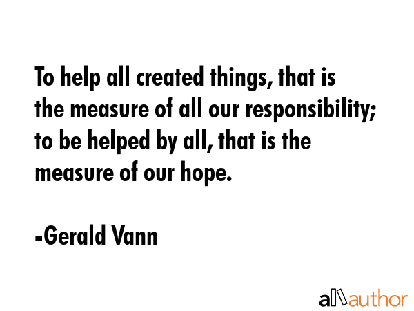 To help all created things, that is the measure of all our responsibility; to be helped by all,... - Gerald Vann Quote GIF