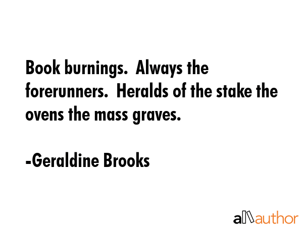 Book burnings.  Always the forerunners.  Heralds of the stake the ovens the mass graves. - Geraldine Brooks Quote GIF