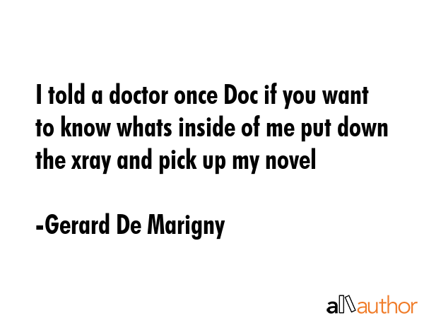 I told a doctor once Doc if you want to know whats inside of me put down the xray and pick up my... - Gerard De Marigny Quote GIF